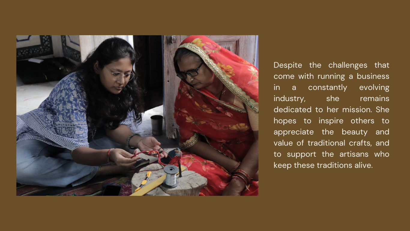 Despite the challenges that come with running a business in a constantly evolving industry, she remains dedicated to her mission. She hopes to inspire others to appreciate the beauty and value of traditional crafts, and to support the artisans who keep these traditions alive.